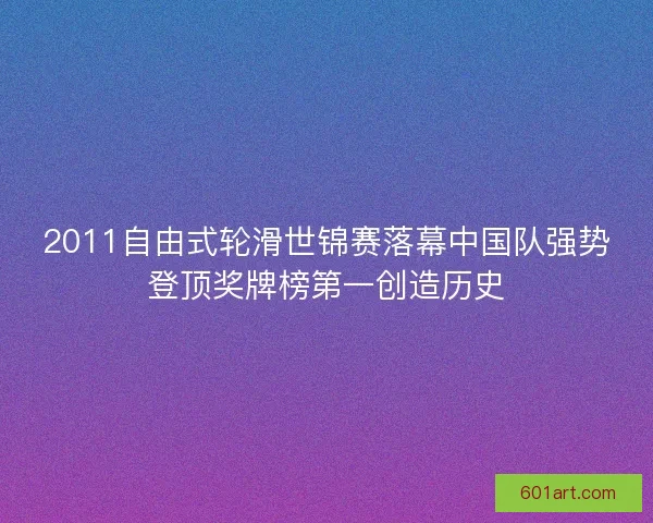 2011自由式轮滑世锦赛落幕中国队强势登顶奖牌榜第一创造历史