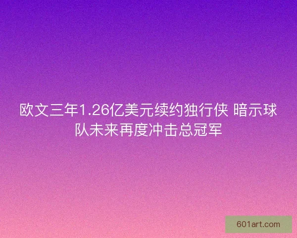 欧文三年1.26亿美元续约独行侠 暗示球队未来再度冲击总冠军
