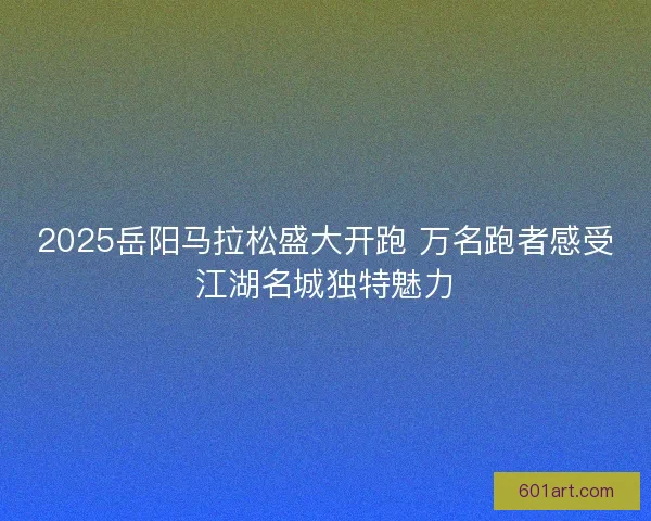 2025岳阳马拉松盛大开跑 万名跑者感受江湖名城独特魅力