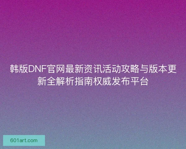 韩版DNF官网最新资讯活动攻略与版本更新全解析指南权威发布平台
