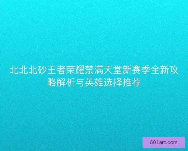 北北北砂王者荣耀禁满天堂新赛季全新攻略解析与英雄选择推荐