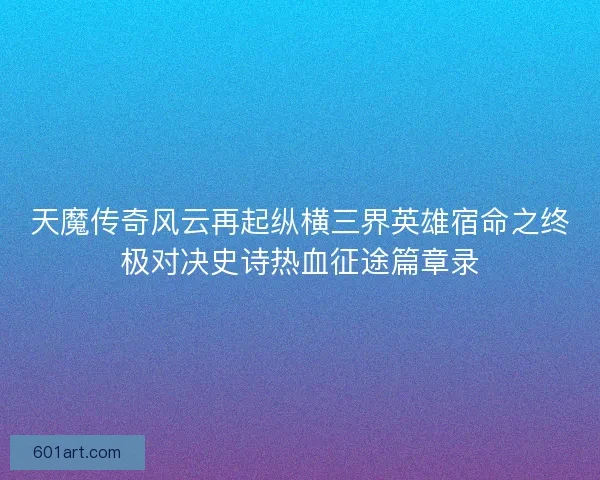 天魔传奇风云再起纵横三界英雄宿命之终极对决史诗热血征途篇章录