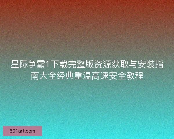 星际争霸1下载完整版资源获取与安装指南大全经典重温高速安全教程