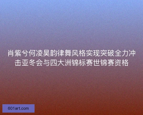 肖紫兮何凌昊韵律舞风格实现突破全力冲击亚冬会与四大洲锦标赛世锦赛资格
