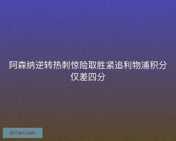 阿森纳逆转热刺惊险取胜紧追利物浦积分仅差四分