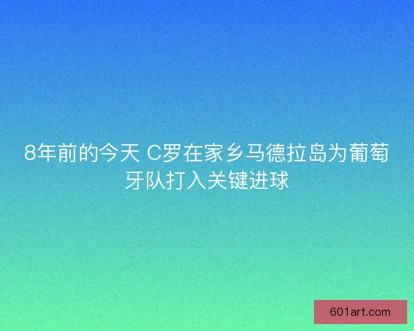 8年前的今天 C罗在家乡马德拉岛为葡萄牙队打入关键进球
