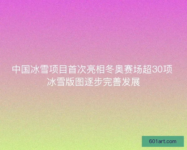中国冰雪项目首次亮相冬奥赛场超30项 冰雪版图逐步完善发展