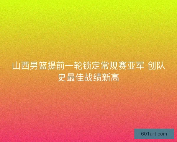 山西男篮提前一轮锁定常规赛亚军 创队史最佳战绩新高
